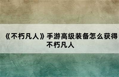 《不朽凡人》手游高级装备怎么获得 不朽凡人